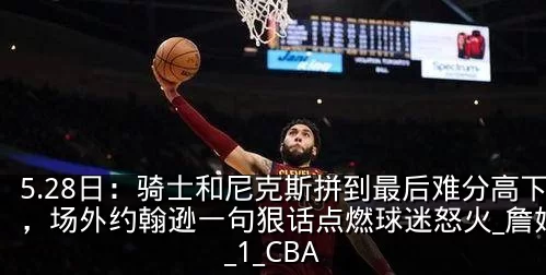 5.28日：骑士和尼克斯拼到最后难分高下，场外约翰逊一句狠话点燃球迷怒火_詹姆斯_1_CBA