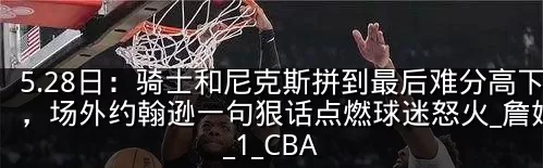 5.28日：骑士和尼克斯拼到最后难分高下，场外约翰逊一句狠话点燃球迷怒火_詹姆斯_1_CBA