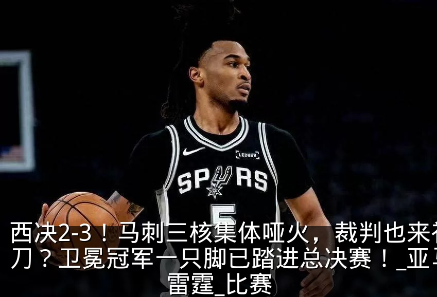 西决2-3！马刺三核集体哑火，裁判也来补刀？卫冕冠军一只脚已踏进总决赛！_亚马_雷霆_比赛