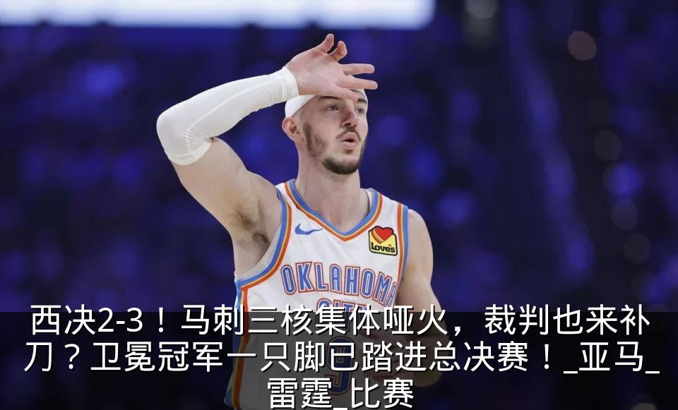 西决2-3！马刺三核集体哑火，裁判也来补刀？卫冕冠军一只脚已踏进总决赛！_亚马_雷霆_比赛