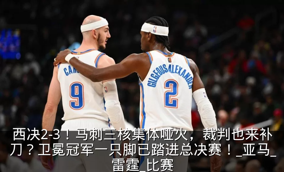 西决2-3！马刺三核集体哑火，裁判也来补刀？卫冕冠军一只脚已踏进总决赛！_亚马_雷霆_比赛