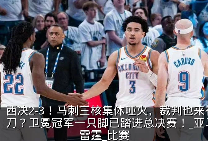 西决2-3！马刺三核集体哑火，裁判也来补刀？卫冕冠军一只脚已踏进总决赛！_亚马_雷霆_比赛