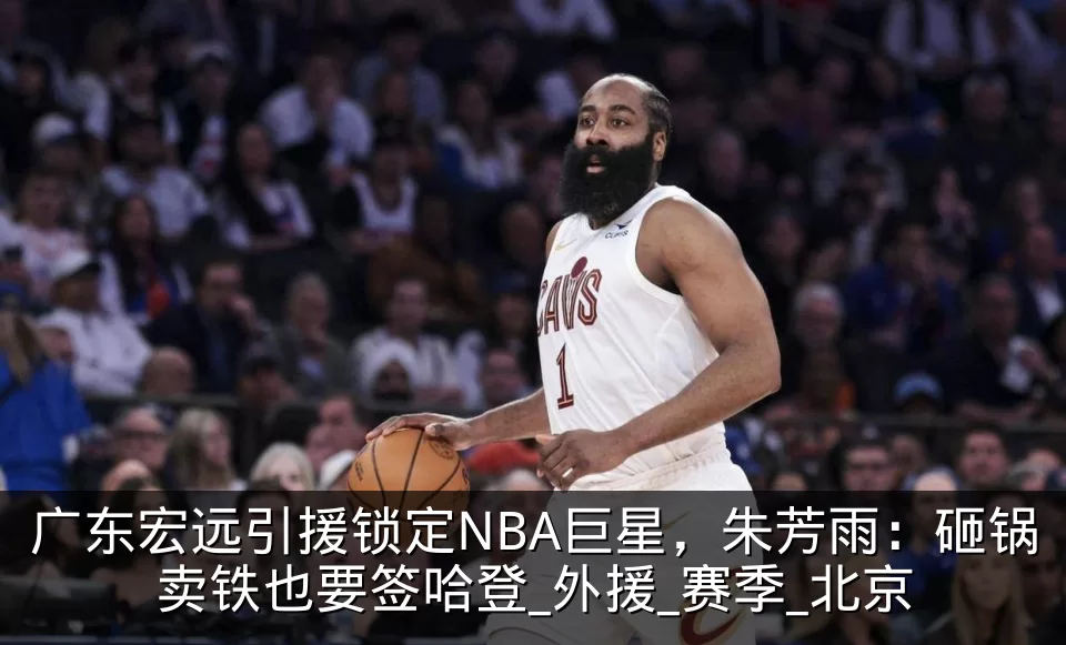 广东宏远引援锁定NBA巨星，朱芳雨：砸锅卖铁也要签哈登_外援_赛季_北京