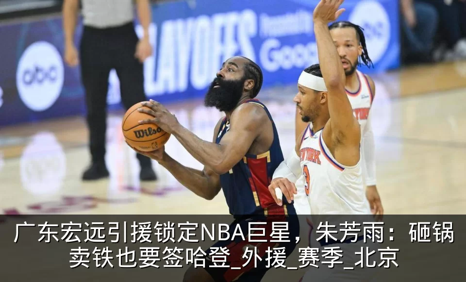 广东宏远引援锁定NBA巨星，朱芳雨：砸锅卖铁也要签哈登_外援_赛季_北京